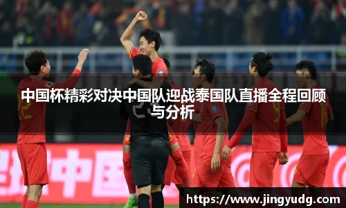 中国杯精彩对决中国队迎战泰国队直播全程回顾与分析