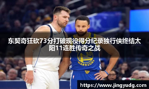 东契奇狂砍73分打破现役得分纪录独行侠终结太阳11连胜传奇之战