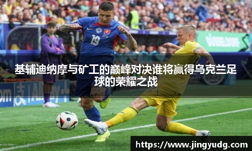 基辅迪纳摩与矿工的巅峰对决谁将赢得乌克兰足球的荣耀之战